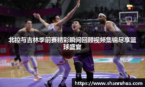 北控与吉林季前赛精彩瞬间回顾视频集锦尽享篮球盛宴