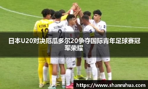 日本U20对决厄瓜多尔20争夺国际青年足球赛冠军荣耀