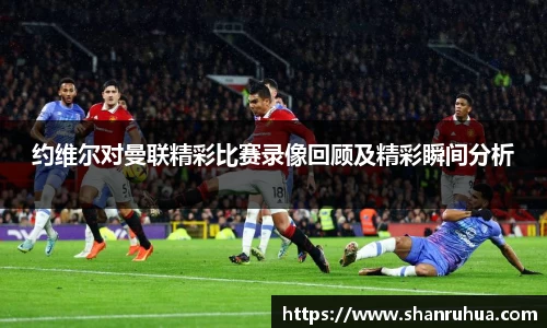 约维尔对曼联精彩比赛录像回顾及精彩瞬间分析